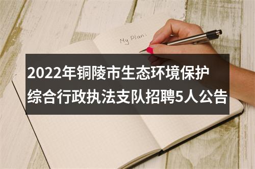 2022年铜陵市生态环境保护综合行政执法支队招聘5人公告 图片