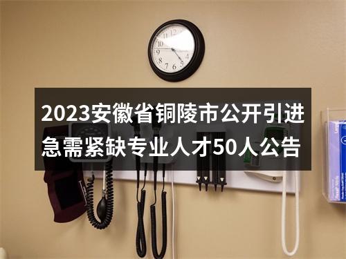 2023安徽省铜陵市公开引进急需紧缺专业人才50人公告 图片