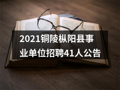 2021铜陵枞阳县事业单位招聘41人公告 图片