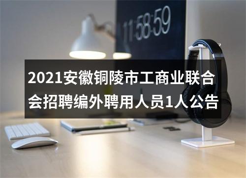 2021安徽铜陵市工商业联合会招聘编外聘用人员1人公告 图片