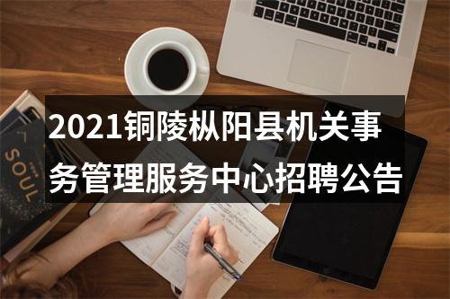 2021铜陵枞阳县机关事务管理服务中心招聘公告 图片