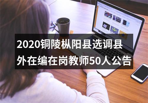 2020铜陵枞阳县选调县外在编在岗教师50人公告 图片