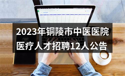 2023年铜陵市中医医院医疗人才招聘12人公告 图片