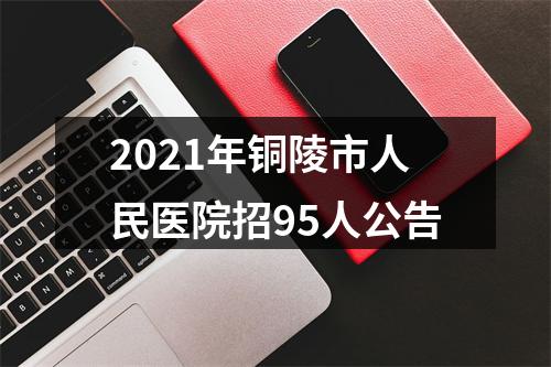 2021年铜陵市人民医院招95人公告 图片