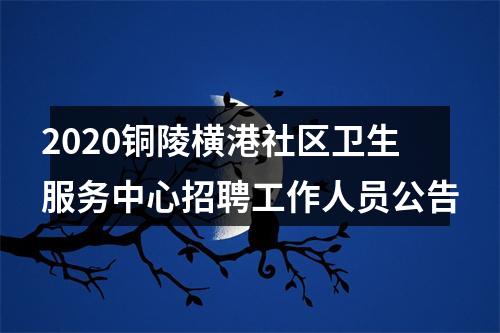 2020铜陵横港社区卫生服务中心招聘工作人员公告 图片