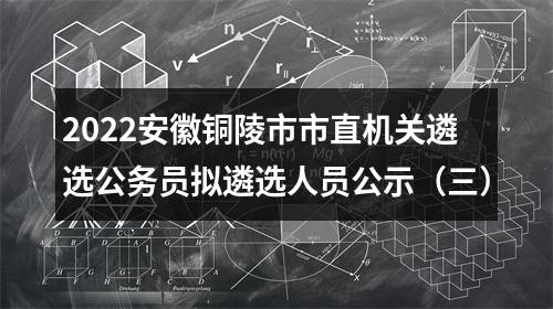 2022安徽铜陵市市直机关遴选公务员拟遴选人员公示（三） 图片