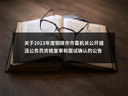 关于2023年度铜陵市市直机关公开遴选公务员资格复审和面试确认的公告 图片