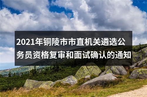 2021年铜陵市市直机关遴选公务员资格复审和面试确认的通知 图片