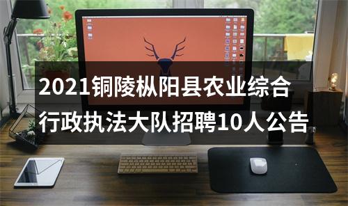2021铜陵枞阳县农业综合行政执法大队招聘10人公告 图片
