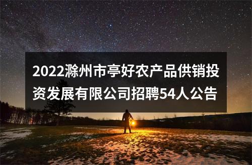 2022滁州市亭好农产品供销投资发展有限公司招聘54人公告 图片